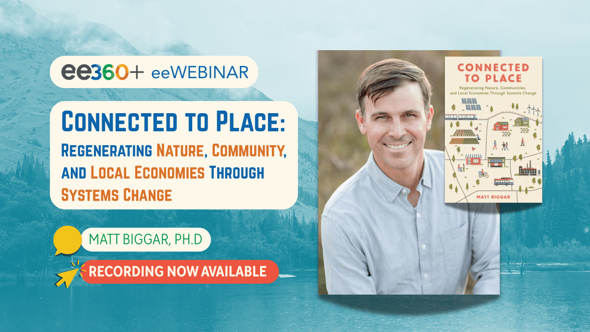 "ee360+ and eeWEBINAR: 'Connected to Place: Connected to Place: Regenerating Nature, Community, and Local Economies Through Systems Change'" with picture of Matt Biggar and his book of the same title. Text below reads "Recording now available."