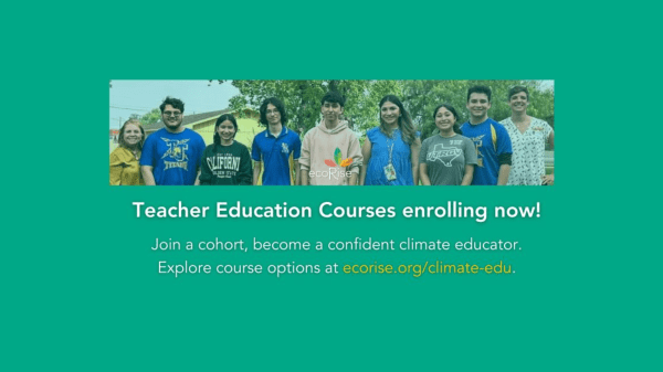 Teacher Education Courses Enrolling Now! Green rectangle with long picture of multiple people lined up in the middle; under the picture is text that reads "Teacher Education Course enrolling now! Join a cohort, become a confident climate educator. Explore course options at ecorise.org/climate-edu."