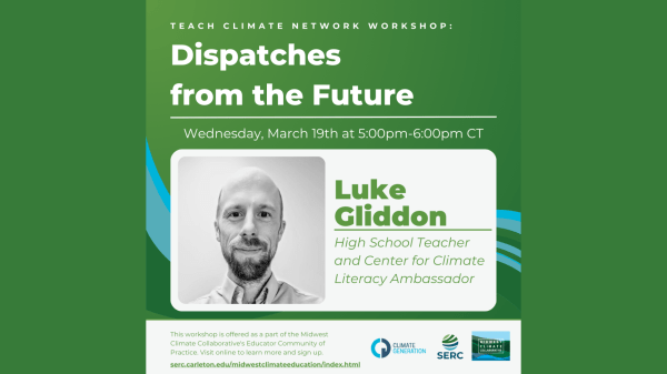 March Teach Climate Network Workshop Green square with text that reads "Teach Climate Network Workshop: Dispatches from the Future, Wednesday, March 19th at 5:00pm-6:00pm CT, Luke Gliddon, High School Teacher and Center for Climate Literacy Ambassador"