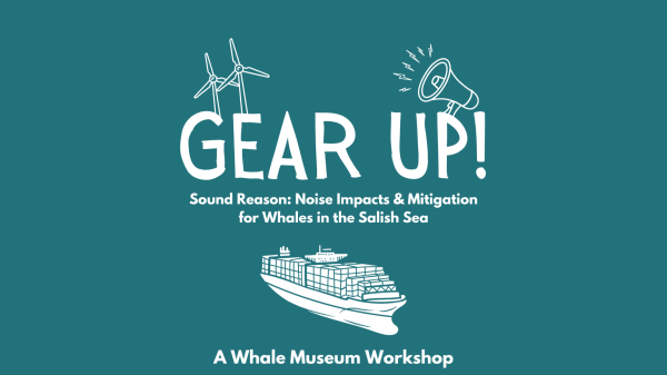 Graphic with blue background and white text and illustrations of a cargo ship, wind mills, and loudspeaker. Text says: Gear Up! Sound Reason: Noise Impacts and Mitigation for Whales in the Salish Sea. A Whale Museum Workshop.