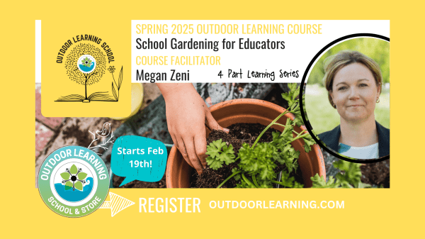 School Gardening for Educators (4 x 60 min sessions) Banner with Outdoor Learning School logo on the top left; text reads "Spring 2025 Outdoor Learning Learning Course, School Gardening for Educators, Course Facilitator, Megan Zeni, 4 Part Learning Series"; middle photo is a hand reaching into a pot with a green plant, to the very right is a picture of the course facilitator