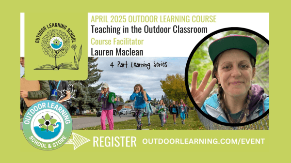 Teaching in the Outdoor Classroom Text reads "April 2025 Outdoor Learning Course, Teaching in the Outdoor Classroom, Course Facilitator Lauren Maclean, 4 Part Learning Series, Register outdoorlearning.com/event"; the right of the image features two Outdoor Learning logos; the middle of the image features a group of children outside with magnifying glasses; the right of the image features a photo of Lauren Maclean