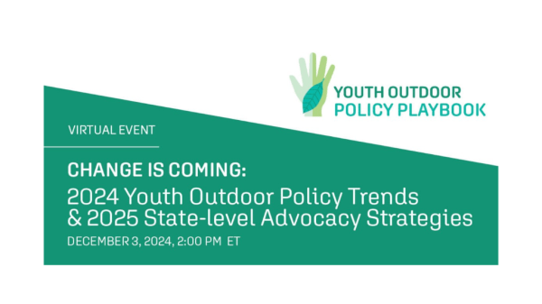 Change is Coming: 2024 Youth Outdoor Policy Trends & 2025 State-level Advocacy Strategies Change is Coming: 2024 Youth Outdoor Policy Trends & 2025 State-level Advocacy Strategies