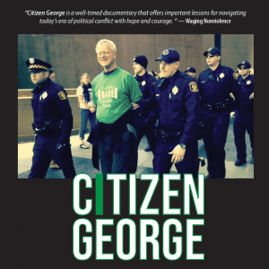 Poster for the film "Citizen George" text over the top reads "Citizen George is a well-timed documentary that offers important lessons for navigating today's era of political conflict with hope and courage. —Waging Nonviolence"; under this is a photo of a person in a green shirt smiling while being escorted to the left by police; beneath this text reads "Citizen George"