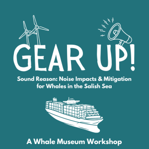 Graphic with blue background and white text and illustrations of a cargo ship, wind mills, and loudspeaker. Text says: Gear Up! Sound Reason: Noise Impacts and Mitigation for Whales in the Salish Sea. A Whale Museum Workshop.