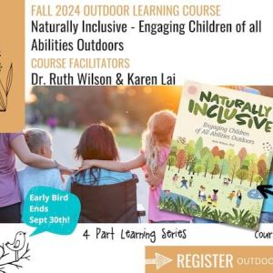 Graphic with text that reads, "Fall 2024 Outdoor Learning Course. Naturally Inclusive - Engaging Children of all Abilities Outdoors. Course Facilitators. Dr. Ruth Wilson and Karen Lai. 4 Part Learning Series. Course Resource. Register: Outdoor LEarning Store dot Com."