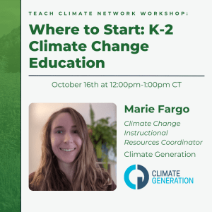 Text on top of the image reads "Teach Climate Network Workshop: Where to Start: K-2 Climate Change Education"; under this "October 16th at 12:00pm-1:00pm CT"; and under that a picture of a person is to the right of "Maerie Fargo, Climate Change Instructional Resources Coordinator, Climate Generation"