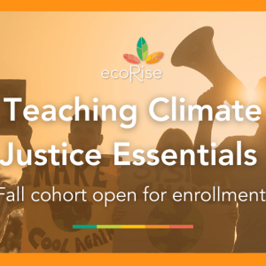 Orange border with an orange tinted photo of a group with cardboard signs and loudspeaker. On top of the photo is the EcoRise logo and text that says, "Teaching Climate Justice Essentials Fall cohort open for enrollment!"