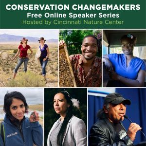 Six photos of people in a 3x2 grid and at the top is a green border with white text that says, "Conservation Changemakers: Free Online Speaker Series" and in green text under that is "Hosted by Cincinnati Nature Center"