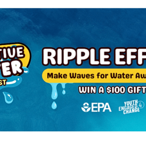 Blue watery background with bubbly text that reads from left to right, "Creative Water Contest.. Ripple Effect. Make Waves for Water Awareness. Win a $100 Gift Card." The EPA and Youth Engaged Change logos at the bottom.