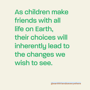 As children make friends with all life on Earth, their choices will lead to the changes we wish to see.