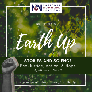 Fists raised on backdrop of leafy trees. National Storytelling Network logo with text: NSN presents Earth Up Stories and Science. Eco-Justice, Action, & Hope. April 8-10, 2022. Learn more at Story.org/Earth-Up