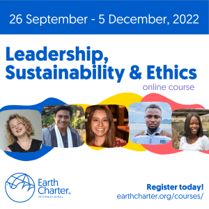 Blue border at the top with white text that says, "26 September - 5 December, 2022." Below that, white background with blue, bold text that says, "Leadership, Sustainability & Ethics."  In the middle is a row of five profile photos in front of blue, yellow, and red organic shapes. At the bottom of the graphic is the Earth Charter logo of a globe with a dove outlined in blue and on the right is blue text that says, "Register today! earthcharter.org/courses/"