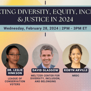 Colorful gradient background with text that says, "Protecting Diversity, Equity, Inclusion, and Justice in 2024. Wednesday, FEbruary 28, 2024 2 PM - 3 PM ET. Adriane Alicea, Green 2.0; Dr. Leslie Hinkson, League of Conservation Voters; David Glasgow, Meltzer Center for Diversity, Inclusion, and Belonging; Robyn Arville, NRDC; Iveliz Crespo, DEIJ Consultant." Above each name is a circle-framed photo of the speakers.