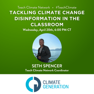 Green graphic with white text that reads, "Teach Climate Network #TeachClimate/Tackling Climate Change Disinformation in the Classroom/Wednesday, April 20th, 6:00 PM CT/Seth Spencer/Teach Climate Network Coordinator" In the middle of the graphic is a circular profile photo of a person and in the background, a mountain range and ocean. At the bottom of the graphic is the blue Climate Generation logo.