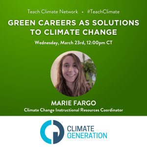 Green graphic with white text that says, "Teach Climate Network #TeachClimate/Green Careers As Solutions To Climate Change/Wednesday, March 23rd, 12:00pm CT/ Marie Fargo/Climate Change Instructional Resources Coordinator." The blue Climate Generation logo is at the bottom of the graphic.