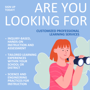 Blue graphic with illustration of person looking through binoculars. Text states, "Sign up today! Are you looking for customized professional learning services. inquiry-based, hands-on instruction and assessment. Tailored learning experiences within your school or district. Science and engineering practices for instruction."